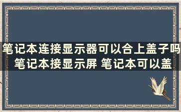 笔记本连接显示器可以合上盖子吗 笔记本接显示屏 笔记本可以盖上吗